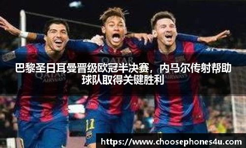 巴黎圣日耳曼晋级欧冠半决赛，内马尔传射帮助球队取得关键胜利