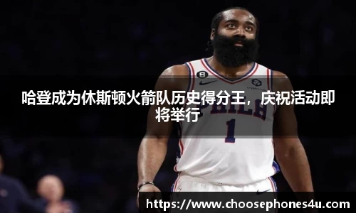 哈登成为休斯顿火箭队历史得分王，庆祝活动即将举行