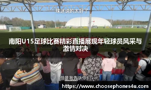 南阳U15足球比赛精彩直播展现年轻球员风采与激情对决