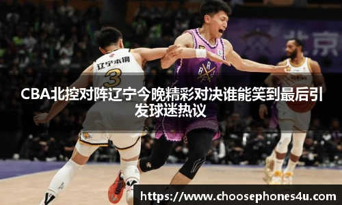 CBA北控对阵辽宁今晚精彩对决谁能笑到最后引发球迷热议
