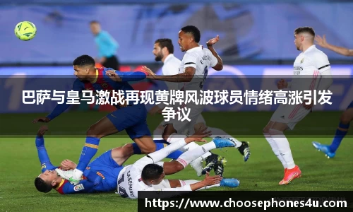 巴萨与皇马激战再现黄牌风波球员情绪高涨引发争议